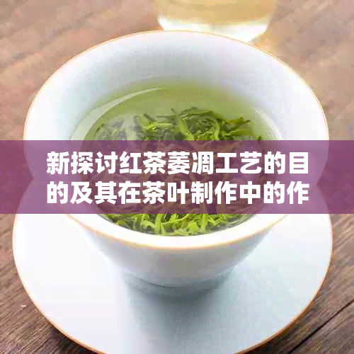 新探讨红茶萎凋工艺的目的及其在茶叶制作中的作用