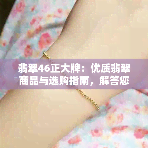 翡翠46正大牌：优质翡翠商品与选购指南，解答您的所有疑惑