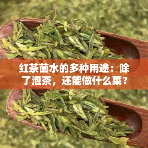 红茶菌水的多种用途：除了泡茶，还能做什么菜？