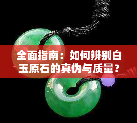 全面指南：如何辨别白玉原石的真伪与质量？从鉴别方法到购买建议