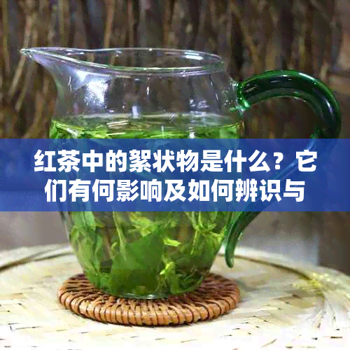 红茶中的絮状物是什么？它们有何影响及如何辨识与避免？