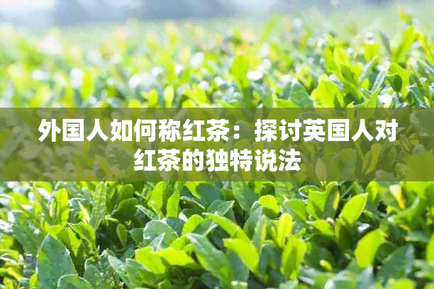 外国人如何称红茶：探讨英国人对红茶的独特说法