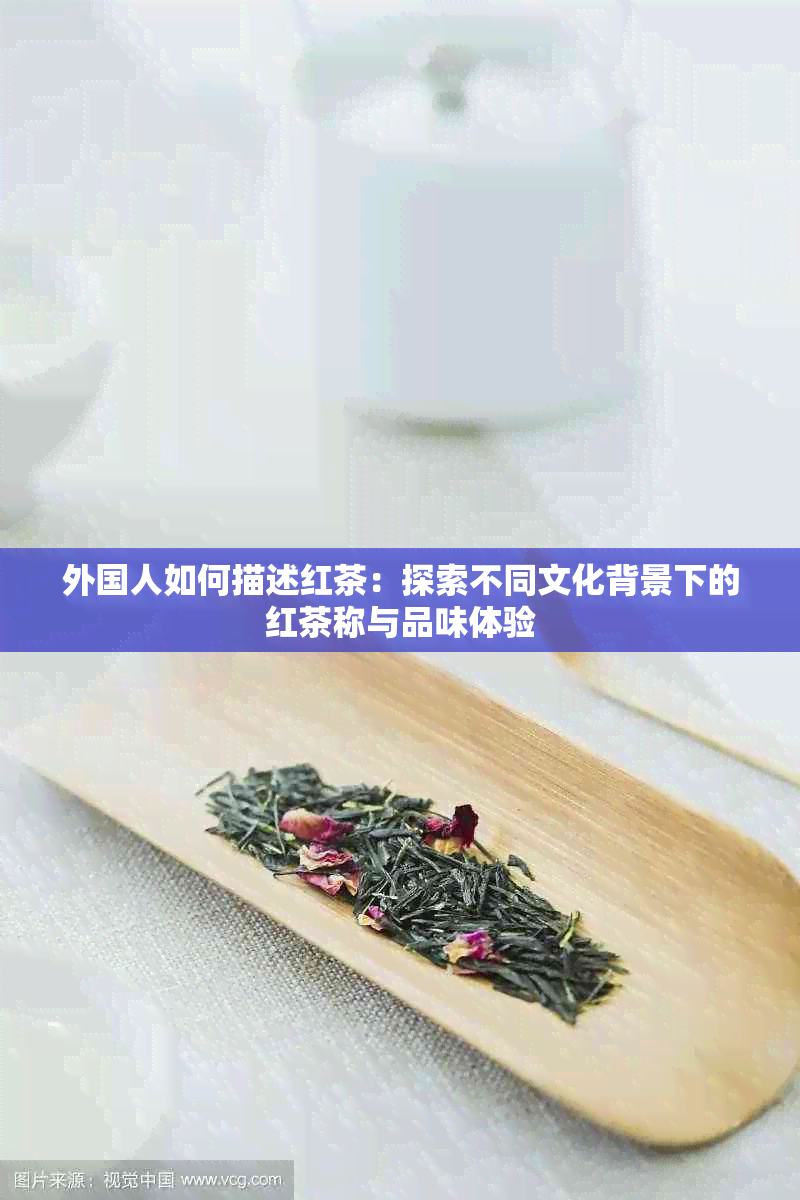 外国人如何描述红茶：探索不同文化背景下的红茶称与品味体验