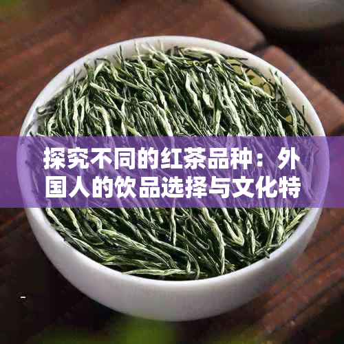 探究不同的红茶品种：外国人的饮品选择与文化特色