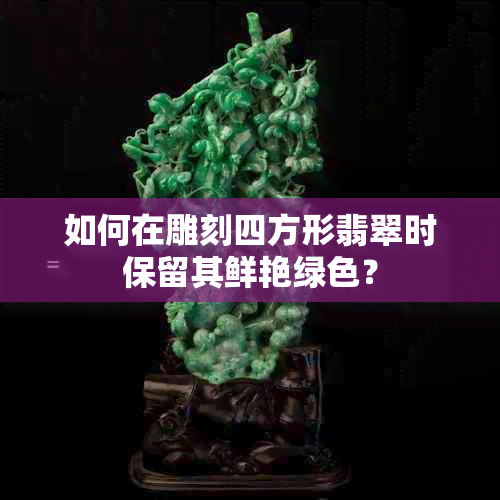 如何在雕刻四方形翡翠时保留其鲜艳绿色？