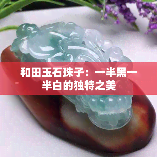 和田玉石珠子：一半黑一半白的独特之美