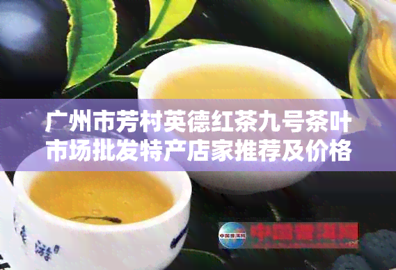 广州市芳村英德红茶九号茶叶市场批发特产店家推荐及价格