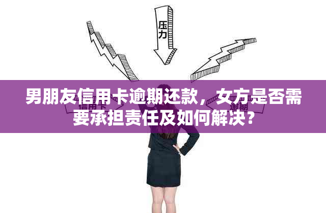 男朋友信用卡逾期还款，女方是否需要承担责任及如何解决？