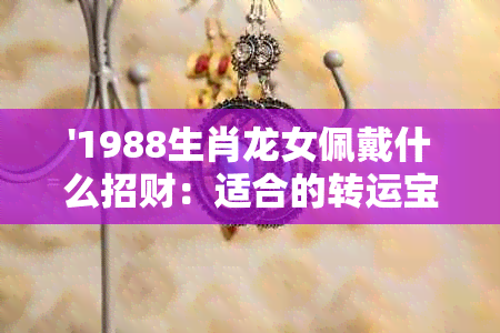 '1988生肖龙女佩戴什么招财：适合的转运宝石和饰品'