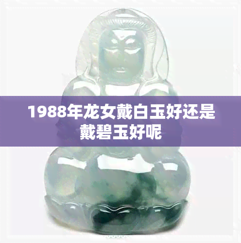 1988年龙女戴白玉好还是戴碧玉好呢