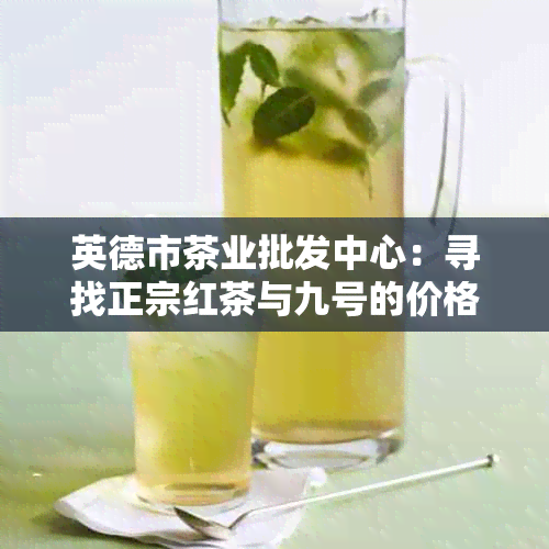 英德市茶业批发中心：寻找正宗红茶与九号的价格优