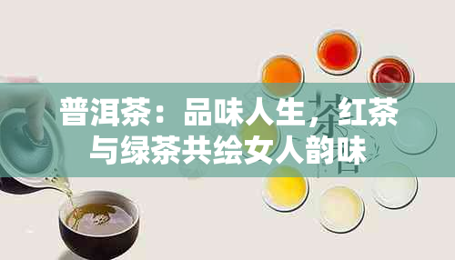 普洱茶：品味人生，红茶与绿茶共绘女人韵味