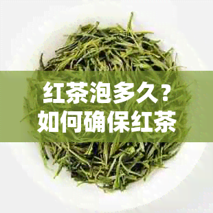 红茶泡多久？如何确保红茶口感和品质的持久？