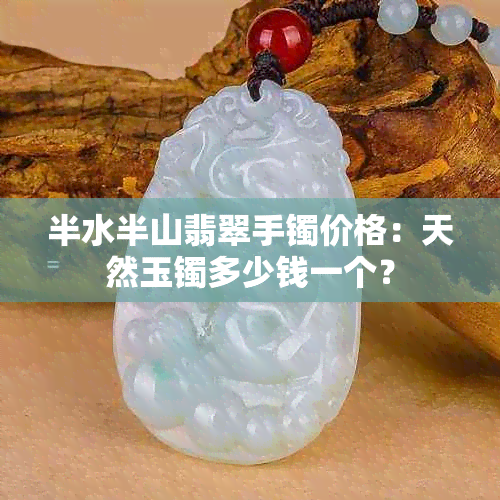 半水半山翡翠手镯价格：天然玉镯多少钱一个？