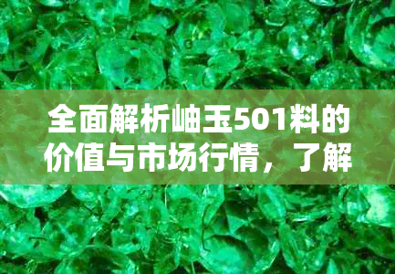 全面解析岫玉501料的价值与市场行情，了解其是否值得投资收藏