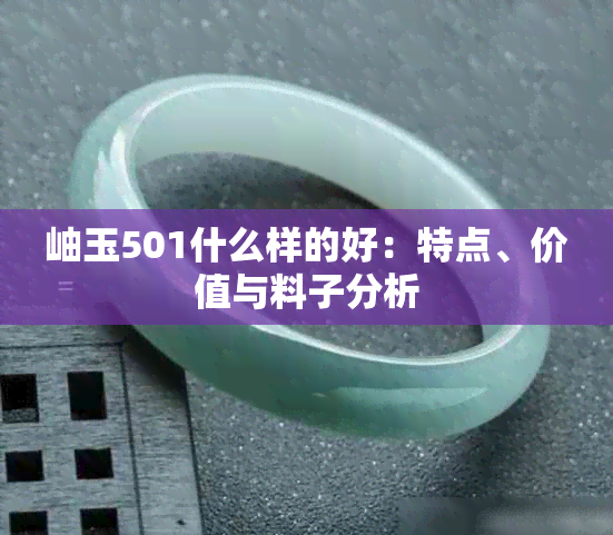 岫玉501什么样的好：特点、价值与料子分析