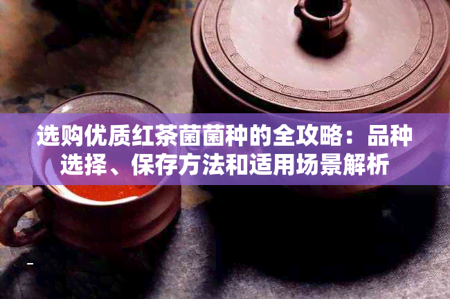 选购优质红茶菌菌种的全攻略：品种选择、保存方法和适用场景解析