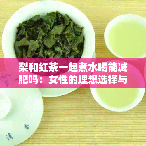 梨和红茶一起煮水喝能减肥吗：女性的理想选择与实际效果探讨