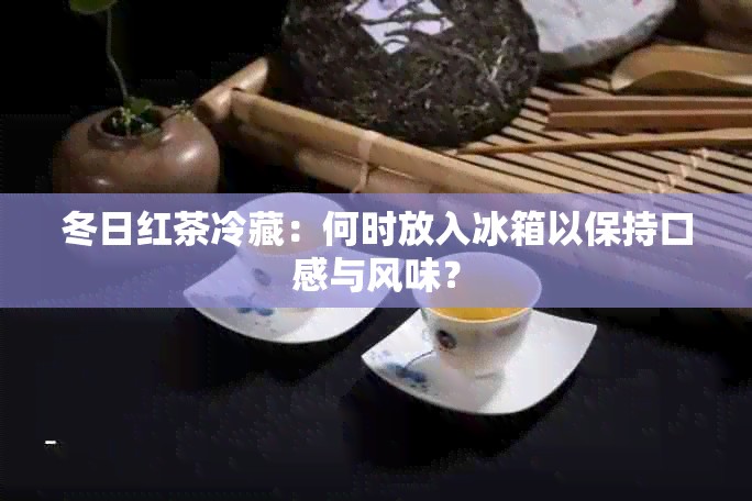 冬日红茶冷藏：何时放入冰箱以保持口感与风味？