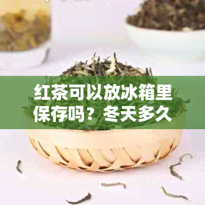 红茶可以放冰箱里保存吗？冬天多久？