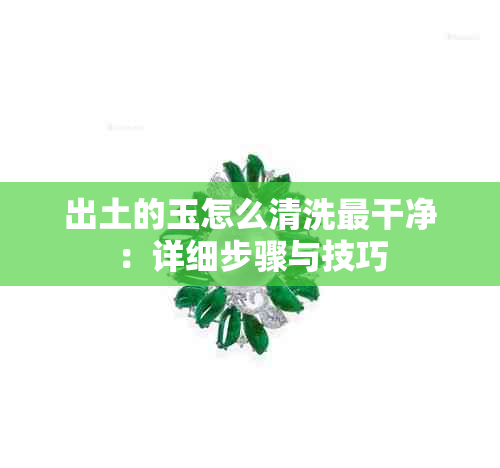 出土的玉怎么清洗最干净：详细步骤与技巧