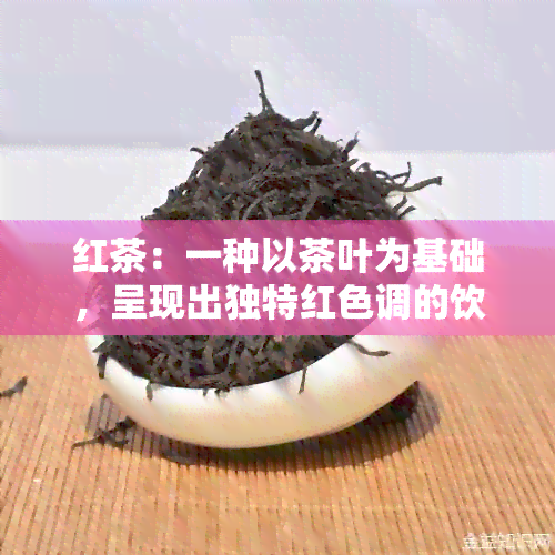 红茶：一种以茶叶为基础，呈现出独特红色调的饮品探究