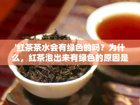 '红茶茶水会有绿色的吗？为什么，红茶泡出来有绿色的原因是什么？'