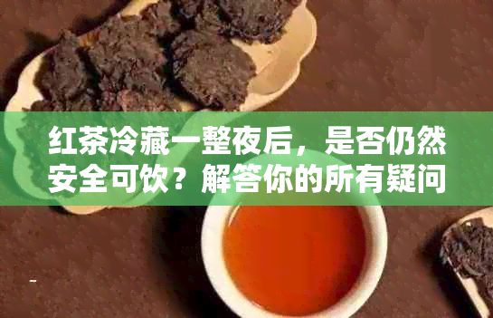 红茶冷藏一整夜后，是否仍然安全可饮？解答你的所有疑问