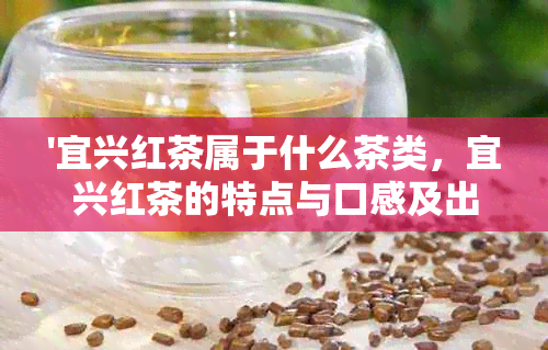 '宜兴红茶属于什么茶类，宜兴红茶的特点与口感及出产地，宜兴红茶的知名度'