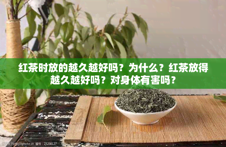 红茶时放的越久越好吗？为什么？红茶放得越久越好吗？对身体有害吗？