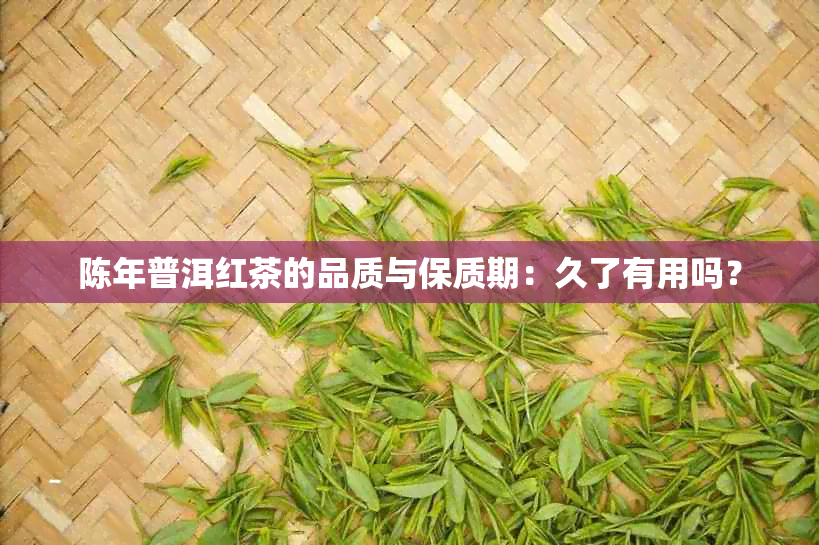 陈年普洱红茶的品质与保质期：久了有用吗？