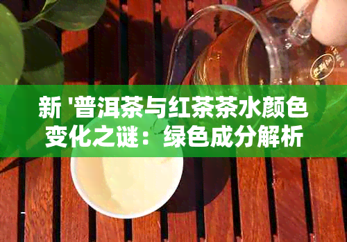 新 '普洱茶与红茶茶水颜色变化之谜：绿色成分解析及其可饮用性探讨'