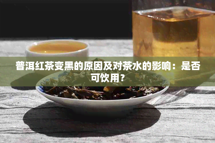 普洱红茶变黑的原因及对茶水的影响：是否可饮用？