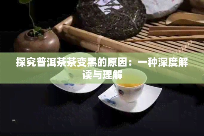 探究普洱茶茶变黑的原因：一种深度解读与理解