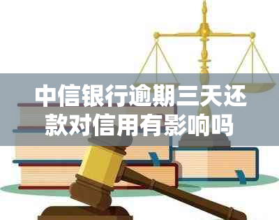 中信银行逾期三天还款对信用有影响吗：解决办法及期风险