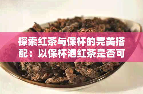 探索红茶与保杯的完美搭配：以保杯泡红茶是否可行？