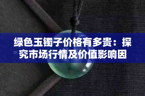 绿色玉镯子价格有多贵：探究市场行情及价值影响因素