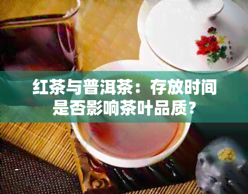 红茶与普洱茶：存放时间是否影响茶叶品质？