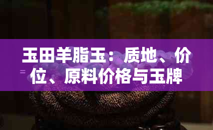 玉田羊脂玉：质地、价位、原料价格与玉牌价格解析