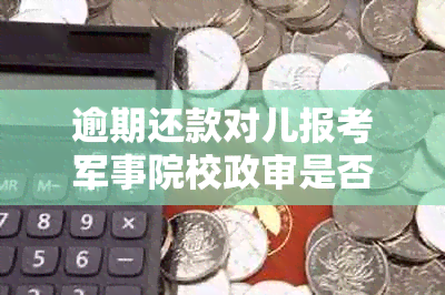 逾期还款对儿报考军事院校政审是否产生影响：征兵政策下的问题探讨