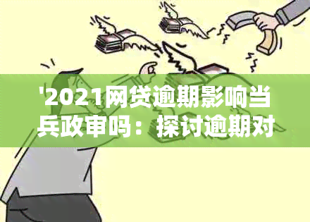 '2021网贷逾期影响当兵政审吗：探讨逾期对征兵审查的影响'