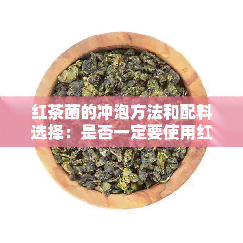 红茶菌的冲泡方法和配料选择：是否一定要使用红茶叶？其他茶叶可以替代吗？