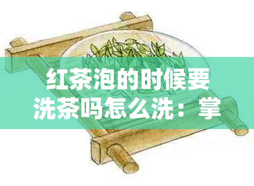 红茶泡的时候要洗茶吗怎么洗：掌握正确方法，让茶更美味