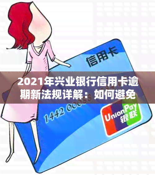 2021年兴业银行信用卡逾期新法规详解：如何避免逾期、罚息和信用记录影响