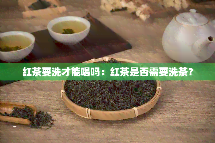 红茶要洗才能喝吗：红茶是否需要洗茶？