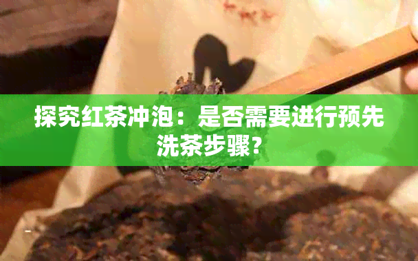 探究红茶冲泡：是否需要进行预先洗茶步骤？