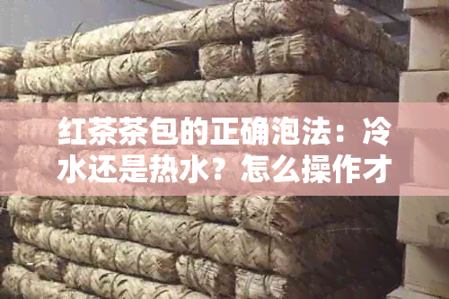 红茶茶包的正确泡法：冷水还是热水？怎么操作才能品尝到口感？