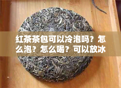 红茶茶包可以冷泡吗？怎么泡？怎么喝？可以放冰箱吗？可以直接喝吗？