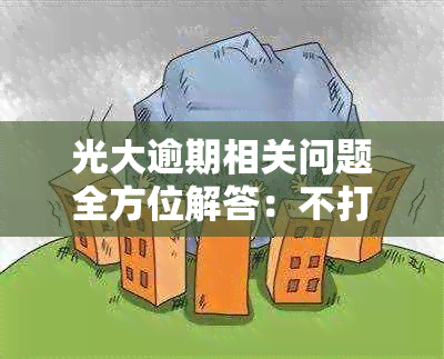 光大逾期相关问题全方位解答：不打电话的原因、如何处理以及逾期后果