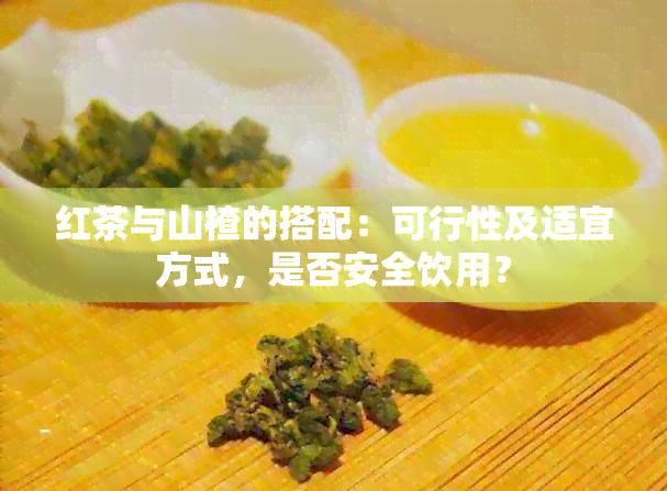 红茶与山楂的搭配：可行性及适宜方式，是否安全饮用？